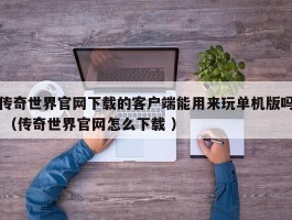 传奇世界官网下载的客户端能用来玩单机版吗 （传奇世界官网怎么下载 ）