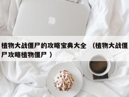植物大战僵尸的攻略宝典大全 （植物大战僵尸攻略植物僵尸 ）