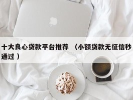 十大良心贷款平台推荐 （小额贷款无征信秒通过 ）