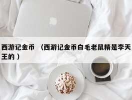 西游记金币 （西游记金币白毛老鼠精是李天王的 ）