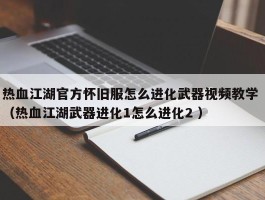 热血江湖官方怀旧服怎么进化武器视频教学 （热血江湖武器进化1怎么进化2 ）