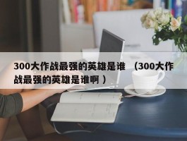 300大作战最强的英雄是谁 （300大作战最强的英雄是谁啊 ）