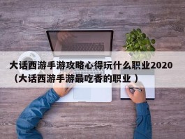 大话西游手游攻略心得玩什么职业2020 （大话西游手游最吃香的职业 ）