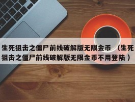 生死狙击之僵尸前线破解版无限金币 （生死狙击之僵尸前线破解版无限金币不用登陆 ）