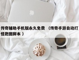 传奇辅助手机版永久免费 （传奇手游自动打怪跑图脚本 ）