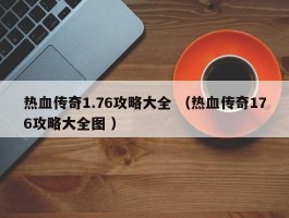 热血传奇1.76攻略大全 （热血传奇176攻略大全图 ）