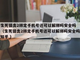 生死狙击2绑定手机号还可以解绑吗安全吗 （生死狙击2绑定手机号还可以解绑吗安全吗知乎 ）