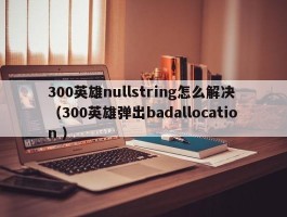 300英雄nullstring怎么解决 （300英雄弹出badallocation ）