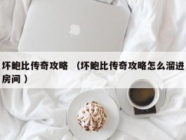 坏鲍比传奇攻略 （坏鲍比传奇攻略怎么溜进房间 ）