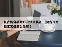 复古传奇手游1.80锁灵装备 （复古传奇锁定装备怎么处理 ）