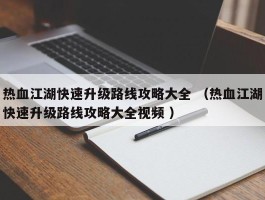 热血江湖快速升级路线攻略大全 （热血江湖快速升级路线攻略大全视频 ）
