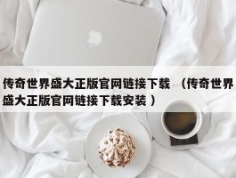 传奇世界盛大正版官网链接下载 （传奇世界盛大正版官网链接下载安装 ）