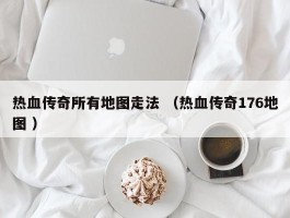 热血传奇所有地图走法 （热血传奇176地图 ）