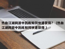热血江湖网游中历练如何快速获得? （热血江湖网游中历练如何快速获得 ）