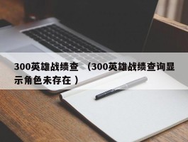 300英雄战绩查 （300英雄战绩查询显示角色未存在 ）