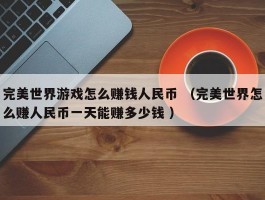 完美世界游戏怎么赚钱人民币 （完美世界怎么赚人民币一天能赚多少钱 ）