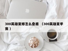 300英雄夏娜怎么叠盾 （300英雄夏季赛 ）