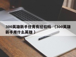 300英雄新手任务有经验吗 （300英雄新手用什么英雄 ）
