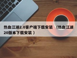 热血江湖2.0客户端下载安装 （热血江湖20版本下载安装 ）