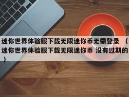 迷你世界体验服下载无限迷你币无需登录 （迷你世界体验服下载无限迷你币 没有过期的 ）