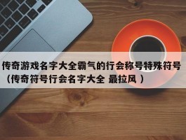 传奇游戏名字大全霸气的行会称号特殊符号 （传奇符号行会名字大全 最拉风 ）