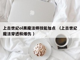 上古世纪ol黑魔法师技能加点 （上古世纪魔法穿透和爆伤 ）