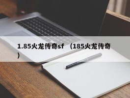 1.85火龙传奇sf （185火龙传奇 ）