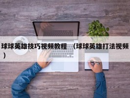 球球英雄技巧视频教程 （球球英雄打法视频 ）