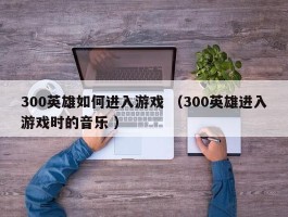 300英雄如何进入游戏 （300英雄进入游戏时的音乐 ）