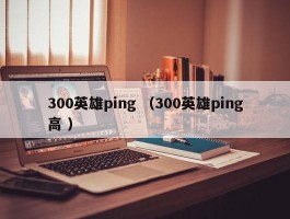 300英雄ping （300英雄ping高 ）