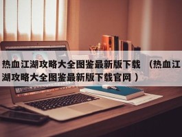 热血江湖攻略大全图鉴最新版下载 （热血江湖攻略大全图鉴最新版下载官网 ）