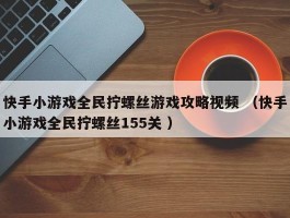 快手小游戏全民拧螺丝游戏攻略视频 （快手小游戏全民拧螺丝155关 ）