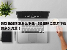 英雄联盟端游怎么下载 （英雄联盟端游下载要多少流量 ）
