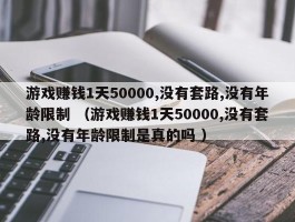 游戏赚钱1天50000,没有套路,没有年龄限制 （游戏赚钱1天50000,没有套路,没有年龄限制是真的吗 ）