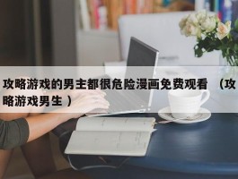 攻略游戏的男主都很危险漫画免费观看 （攻略游戏男生 ）