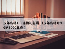 少年名将100连抽礼包码 （少年名将升90送8000真充 ）