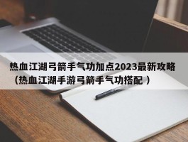 热血江湖弓箭手气功加点2023最新攻略 （热血江湖手游弓箭手气功搭配 ）