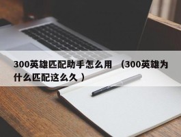 300英雄匹配助手怎么用 （300英雄为什么匹配这么久 ）