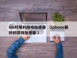ios好用的游戏加速器 （iphone最好的游戏加速器 ）