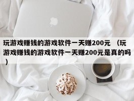玩游戏赚钱的游戏软件一天赚200元 （玩游戏赚钱的游戏软件一天赚200元是真的吗 ）