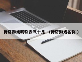 传奇游戏昵称霸气十足 （传奇游戏名称 ）
