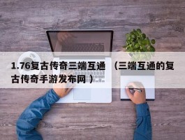 1.76复古传奇三端互通 （三端互通的复古传奇手游发布网 ）