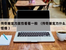 传奇屠龙刀属性看着一般 （传奇屠龙刀什么怪爆 ）