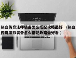 热血传奇法师装备怎么搭配攻略最好 （热血传奇法师装备怎么搭配攻略最好看 ）