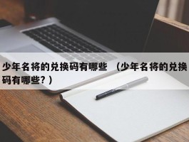少年名将的兑换码有哪些 （少年名将的兑换码有哪些? ）