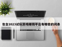 包含2023试玩游戏赚钱平台有哪些的词条