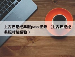 上古世纪经典服pass任务 （上古世纪经典服时装经验 ）