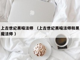 上古世纪黑暗法师 （上古世纪黑暗法师和黑魔法师 ）