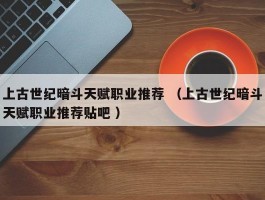 上古世纪暗斗天赋职业推荐 （上古世纪暗斗天赋职业推荐贴吧 ）