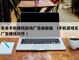 安卓手机赚钱游戏广告破解器 （手机游戏无广告赚钱软件 ）